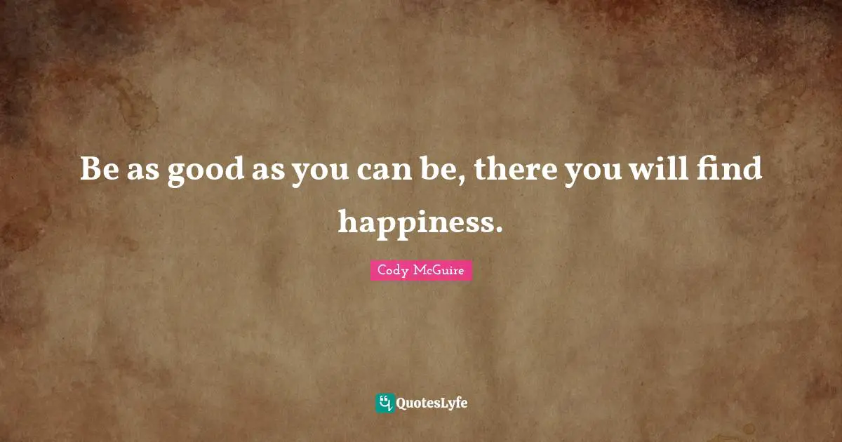 Be as good as you can be, there you will find happiness.
