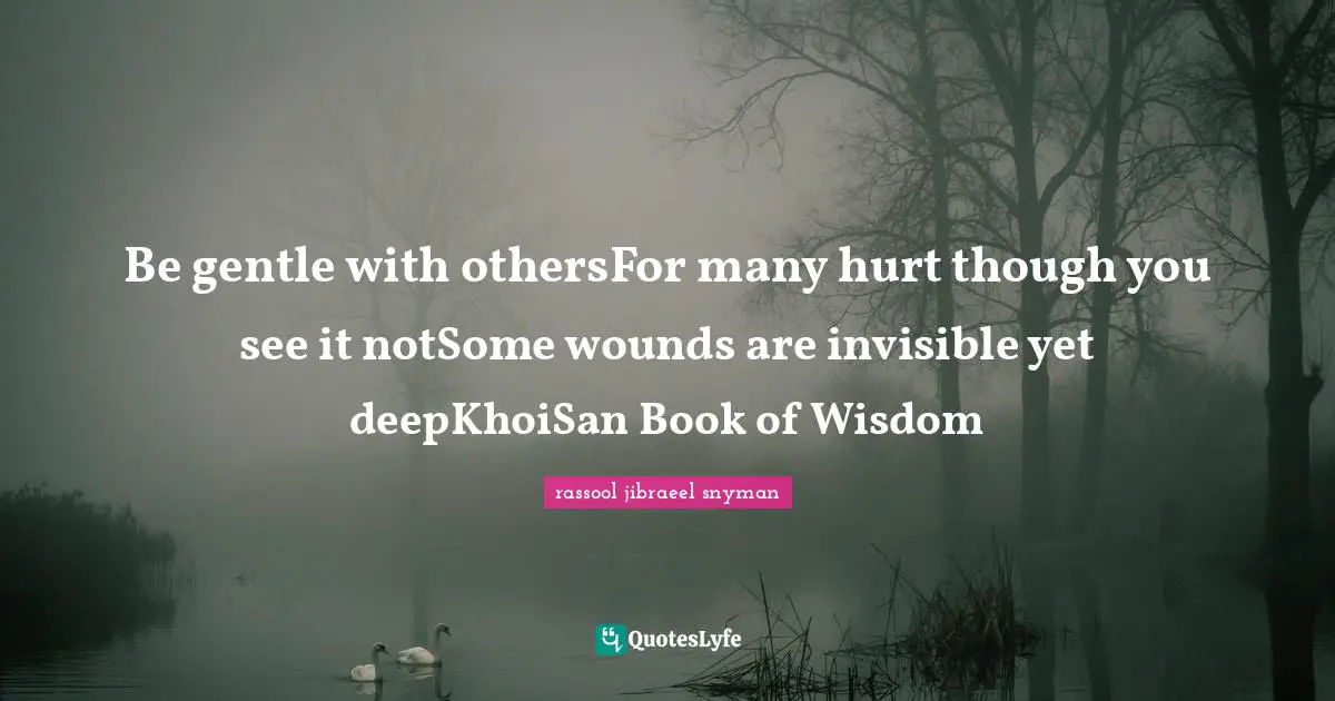 Be gentle with othersFor many hurt though you see it notSome wounds are invisible yet deepKhoiSan Book of Wisdom