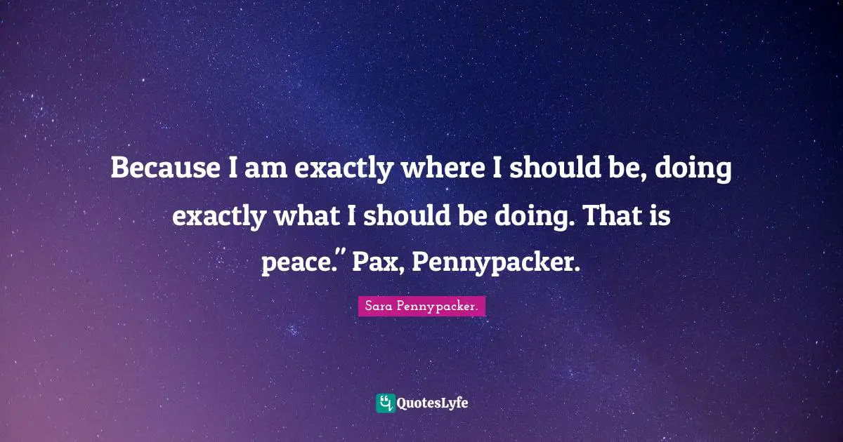 Because I am exactly where I should be, doing exactly what I should be doing. That is peace." Pax, Pennypacker.