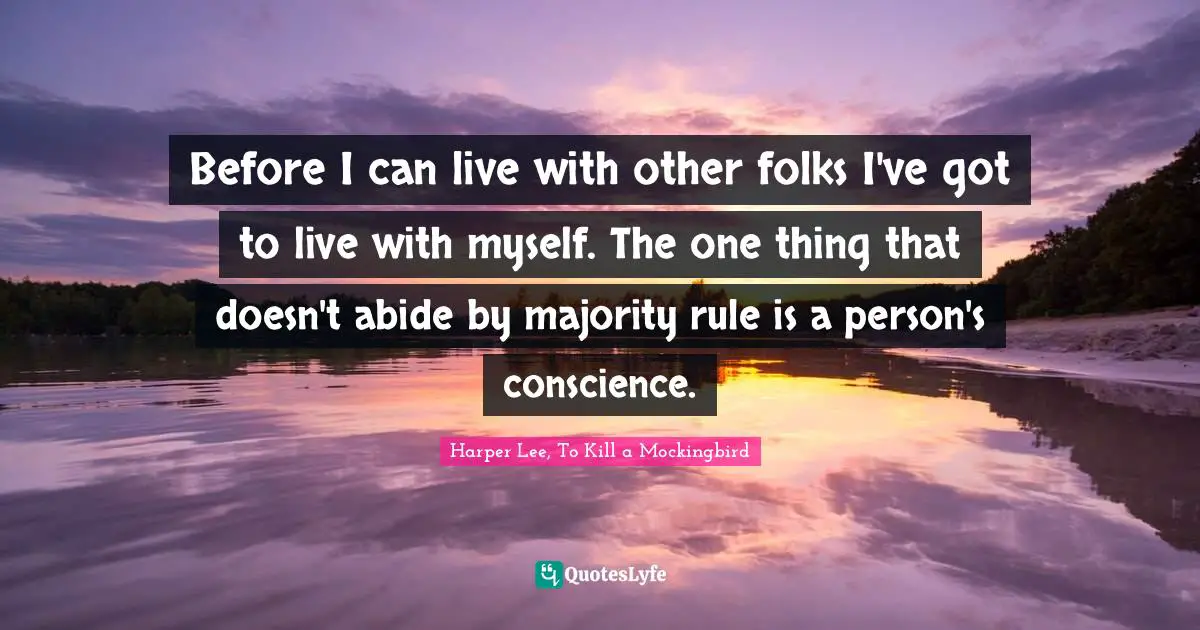 Before I can live with other folks I've got to live with myself. The one thing that doesn't abide by majority rule is a person's conscience.