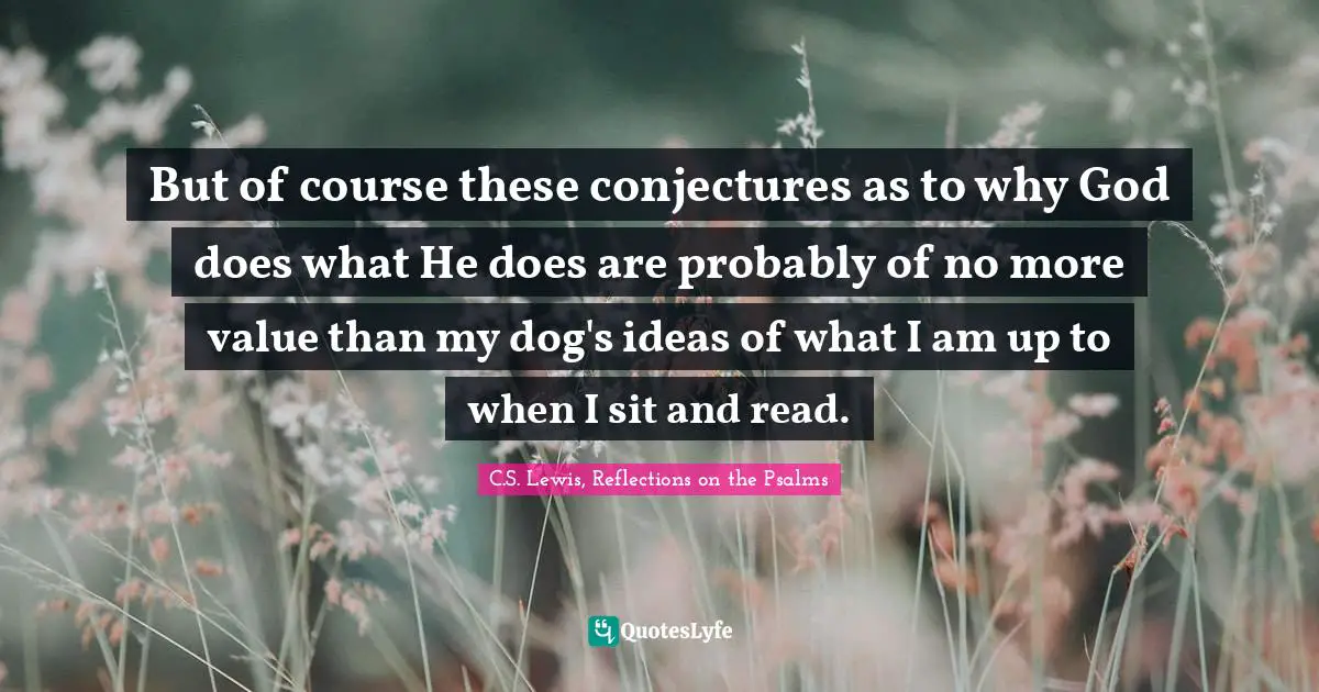 C.S. Lewis, Reflections On The Psalms Quotes: "But of course these conjectures as to why God does what He does are probably of no more value than my dog's ideas of what I am up to when I sit and read."