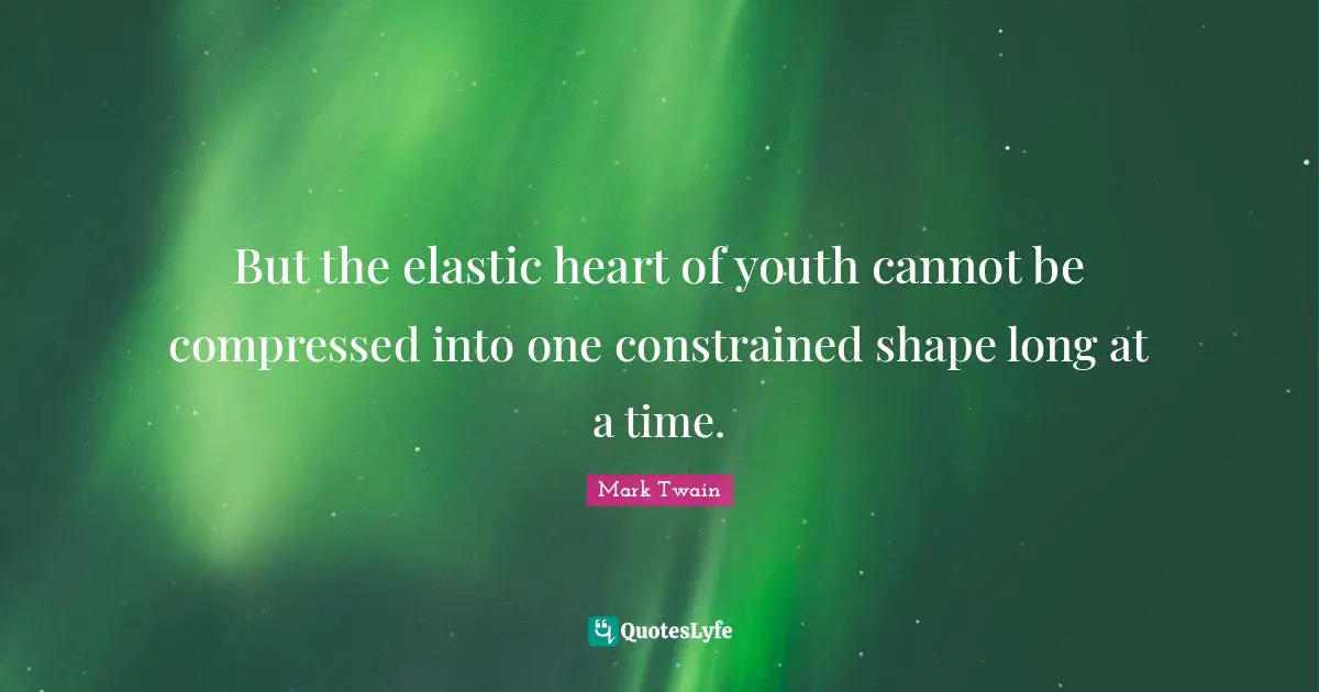 But the elastic heart of youth cannot be compressed into one constrained shape long at a time.