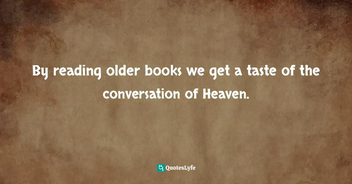 Classics Quotes: "By reading older books we get a taste of the conversation of Heaven."