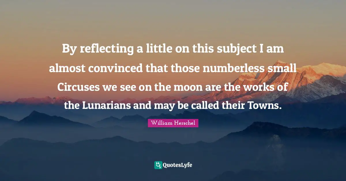 By reflecting a little on this subject I am almost convinced that those numberless small Circuses we see on the moon are the works of the Lunarians and may be called their Towns.