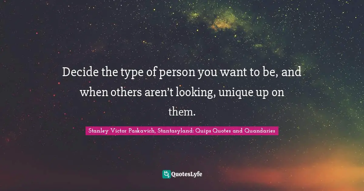 Decide the type of person you want to be, and when others aren’t looking, unique up on them.