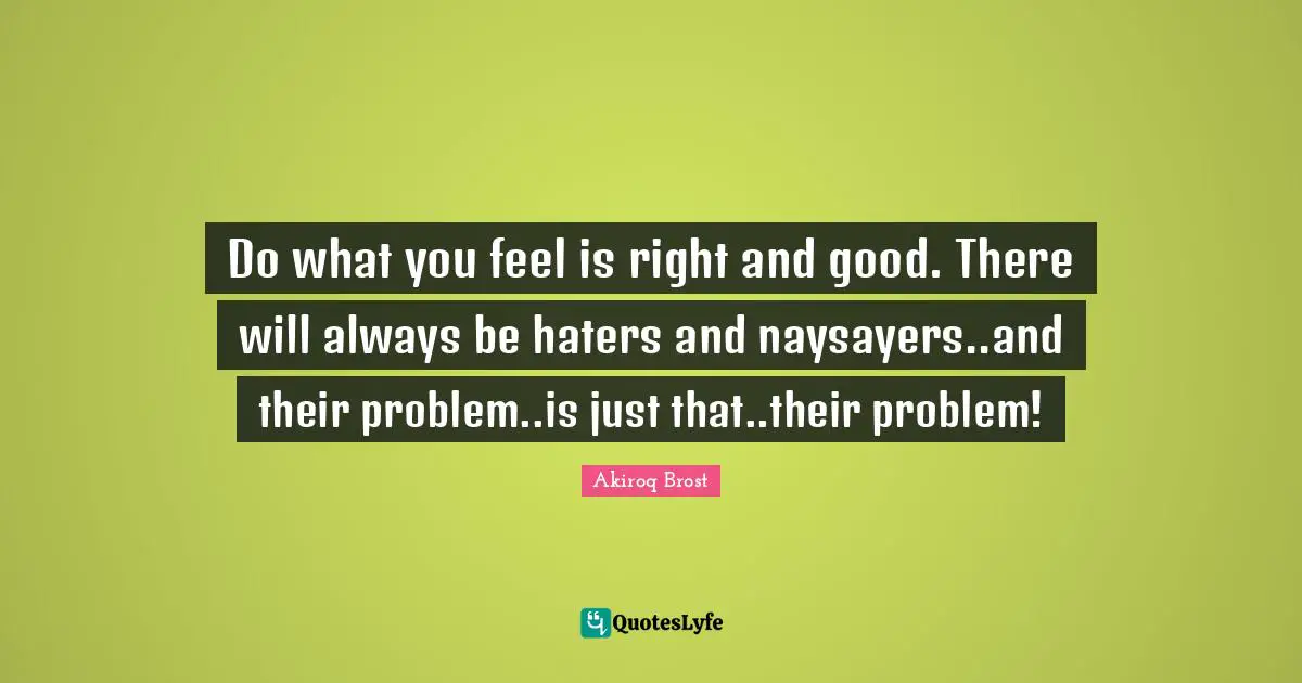 Do what you feel is right and good. There will always be haters and naysayers..and their problem..is just that..their problem!
