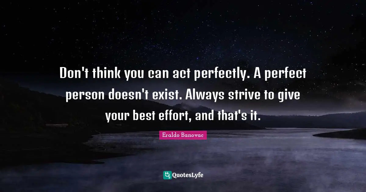 Perfect Person Quotes: "Don't think you can act perfectly. A perfect person doesn't exist. Always strive to give your best effort, and that's it."