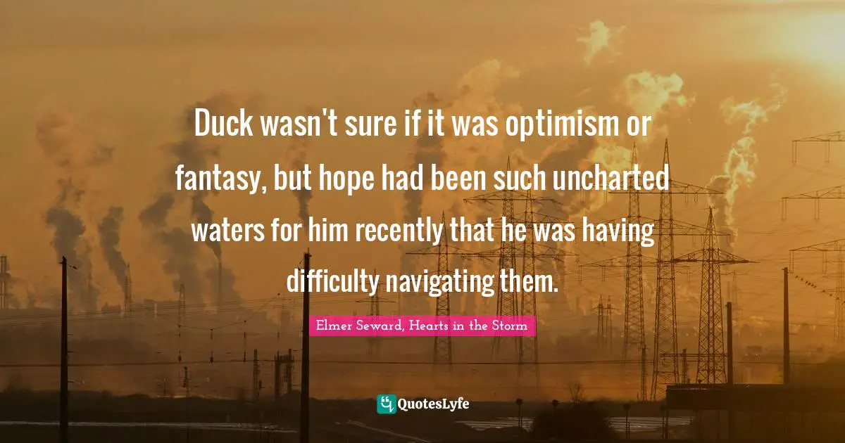 Duck wasn't sure if it was optimism or fantasy, but hope had been such uncharted waters for him recently that he was having difficulty navigating them.