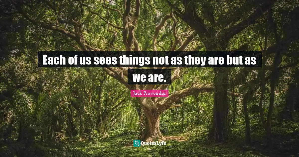 Each of us sees things not as they are but as we are.