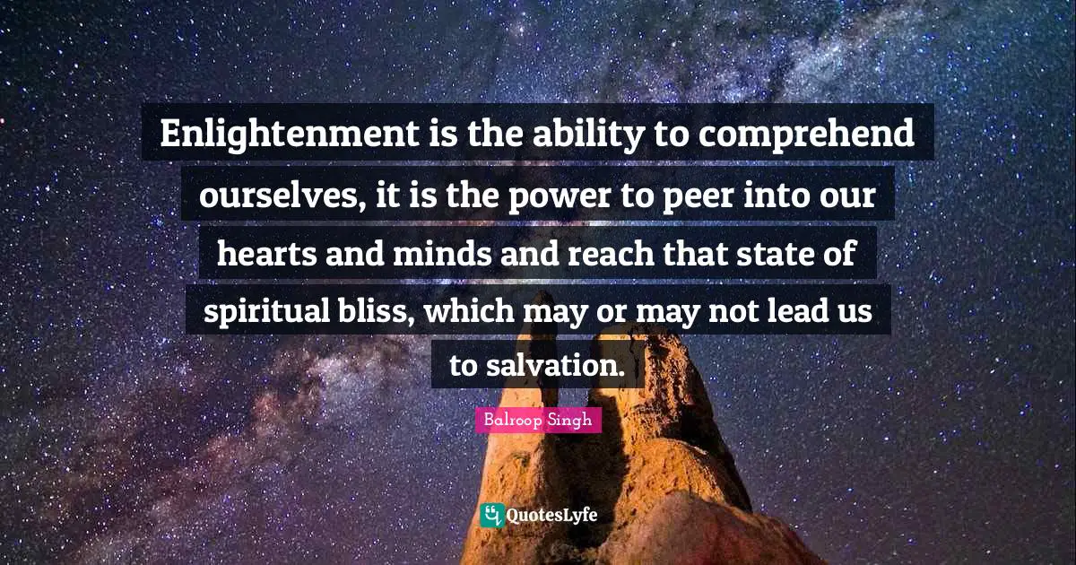 Enlightenment is the ability to comprehend ourselves, it is the power to peer into our hearts and minds and reach that state of spiritual bliss, which may or may not lead us to salvation.