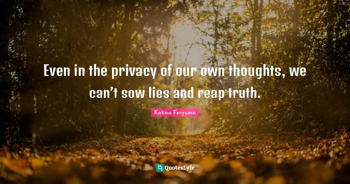 Life Principles Quotes: "Even in the privacy of our own thoughts, we can’t sow lies and reap truth."