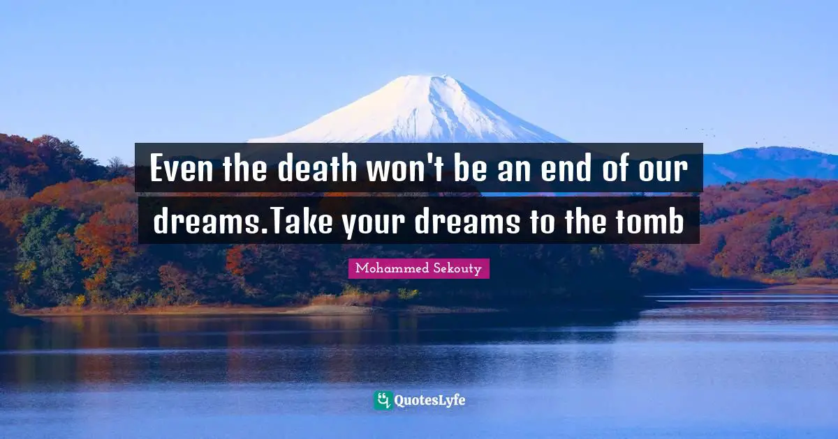 Even the death won't be an end of our dreams.Take your dreams to the tomb