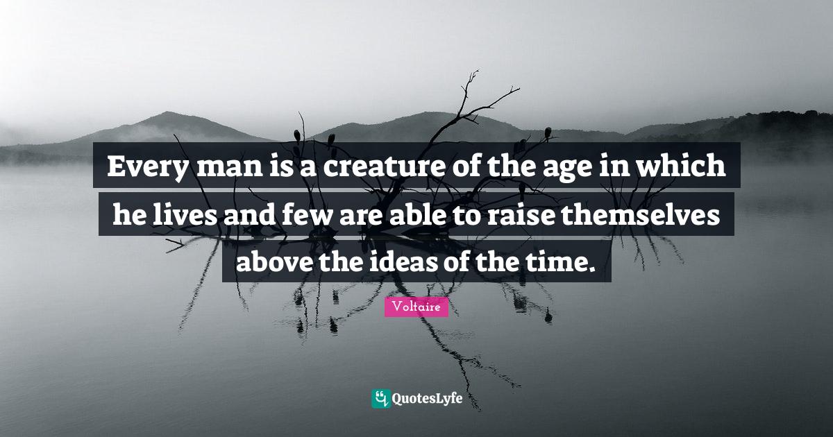Every man is a creature of the age in which he lives and few are able to raise themselves above the ideas of the time.