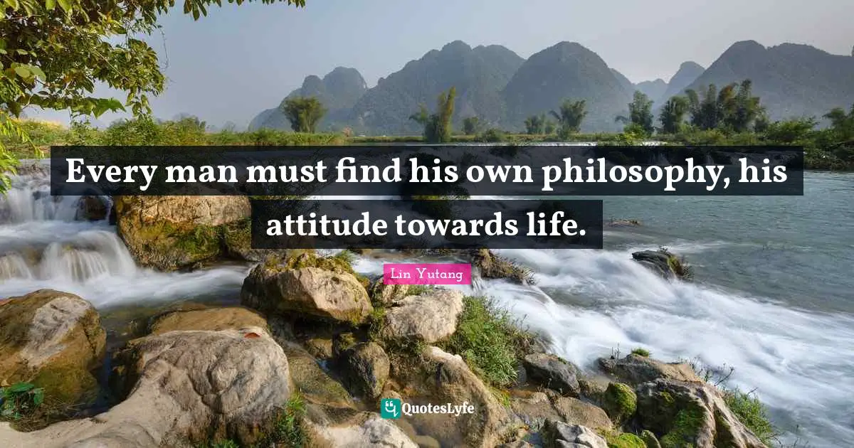 Every man must find his own philosophy, his attitude towards life.