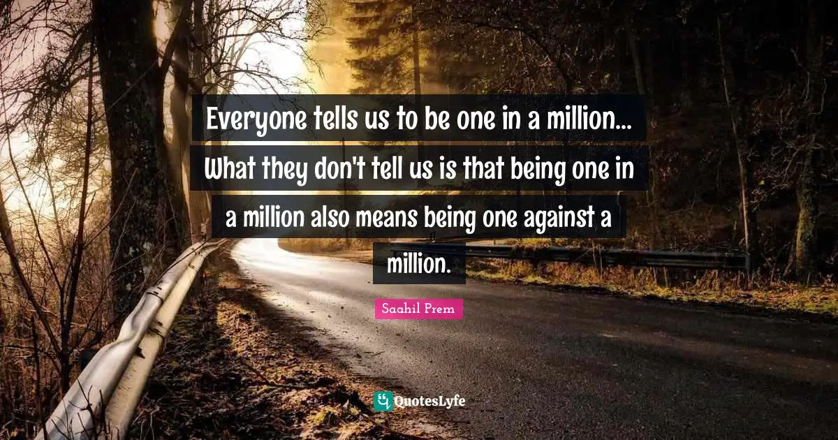 Everyone tells us to be one in a million... What they don't tell us is that being one in a million also means being one against a million.