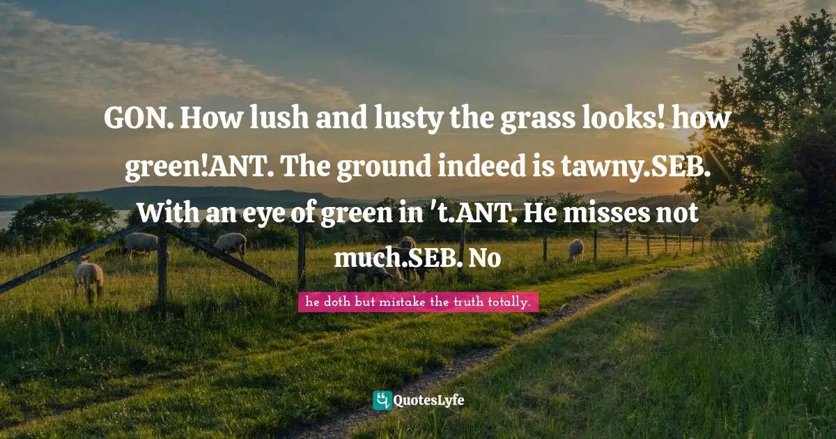GON. How lush and lusty the grass looks! how green!ANT. The ground indeed is tawny.SEB. With an eye of green in 't.ANT. He misses not much.SEB. No