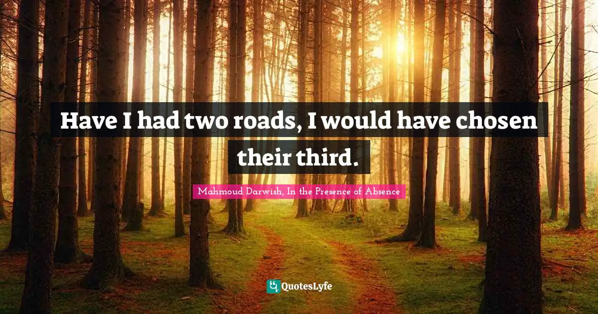 Mahmoud Darwish Quotes: "Have I had two roads, I would have chosen their third."