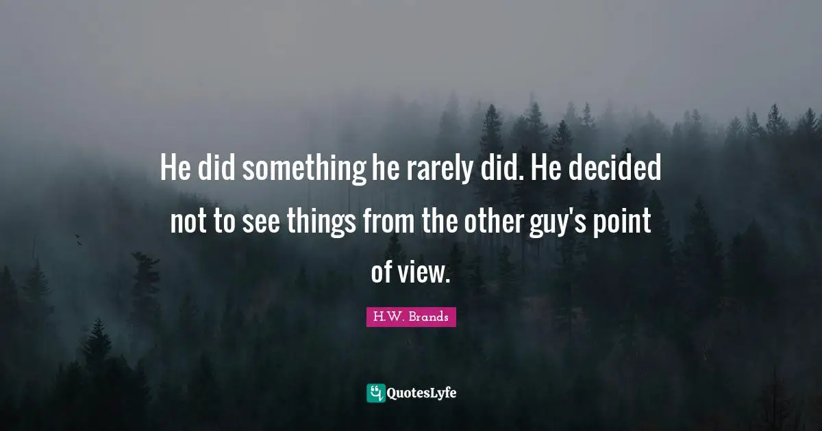 He did something he rarely did. He decided not to see things from the other guy's point of view.