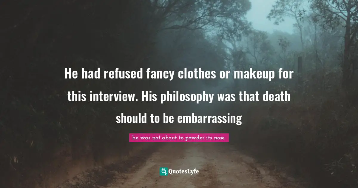 Tuesdays Quotes: "He had refused fancy clothes or makeup for this interview. His philosophy was that death should to be embarrassing"