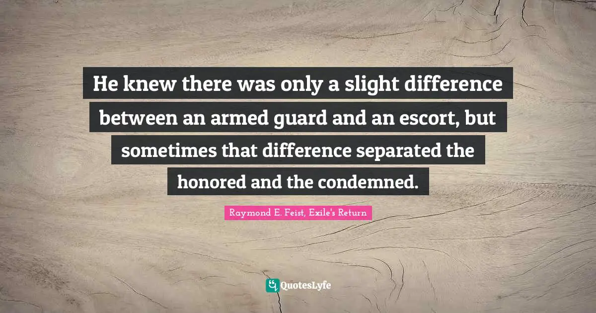 Raymond E. Feist Quotes: "He knew there was only a slight difference between an armed guard and an escort, but sometimes that difference separated the honored and the condemned."