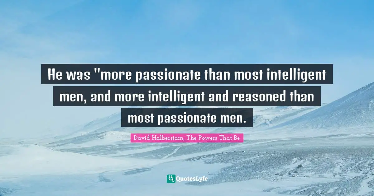 He was "more passionate than most intelligent men, and more intelligent and reasoned than most passionate men.