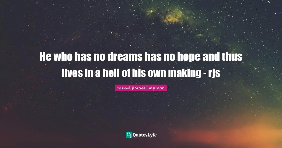 He who has no dreams has no hope and thus lives in a hell of his own making - rjs