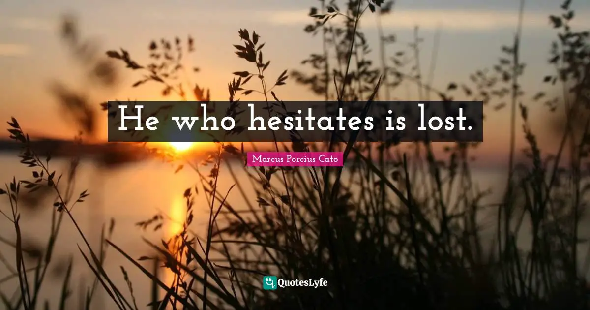 He who hesitates is lost.