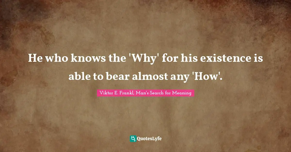 Viktor E. Frankl, Man's Search for Meaning Quotes: He who knows the 'Why' for his existence is able to bear almost any 'How'.