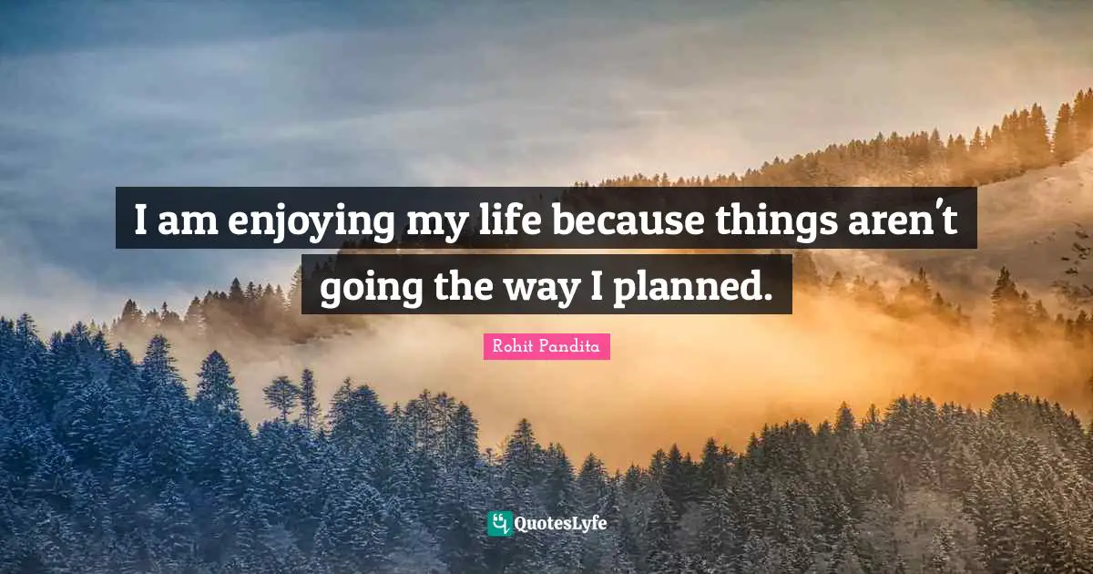I am enjoying my life because things aren't going the way I planned.
