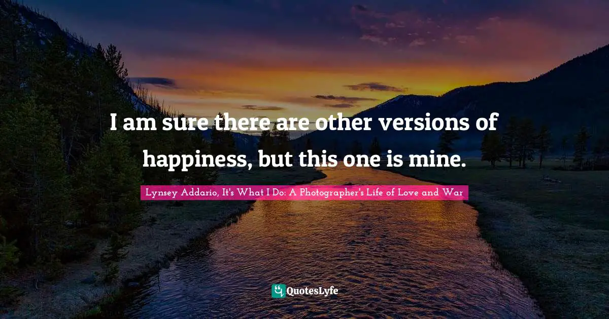 Lynsey Addario, It's What I Do: A Photographer's Life Of Love And War Quotes: "I am sure there are other versions of happiness, but this one is mine."