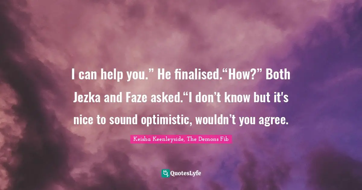 I can help you.” He finalised.“How?” Both Jezka and Faze asked.“I don’t know but it's nice to sound optimistic, wouldn’t you agree.