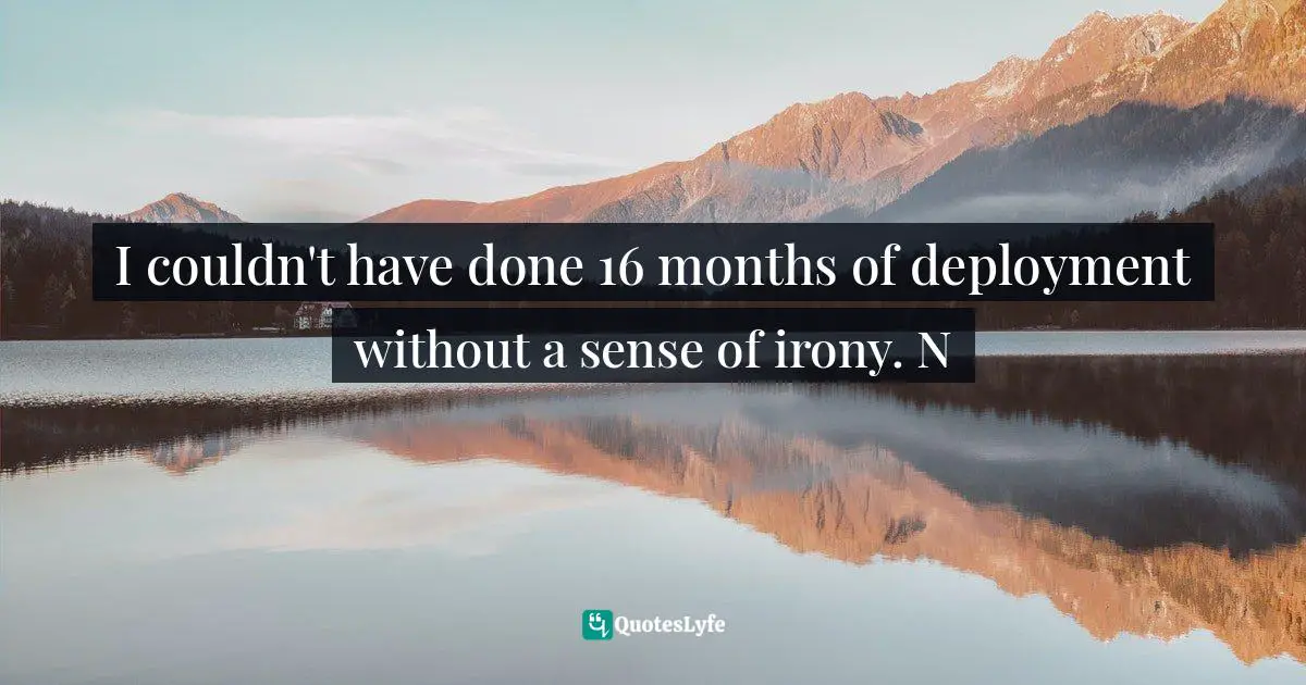 I couldn't have done 16 months of deployment without a sense of irony. N