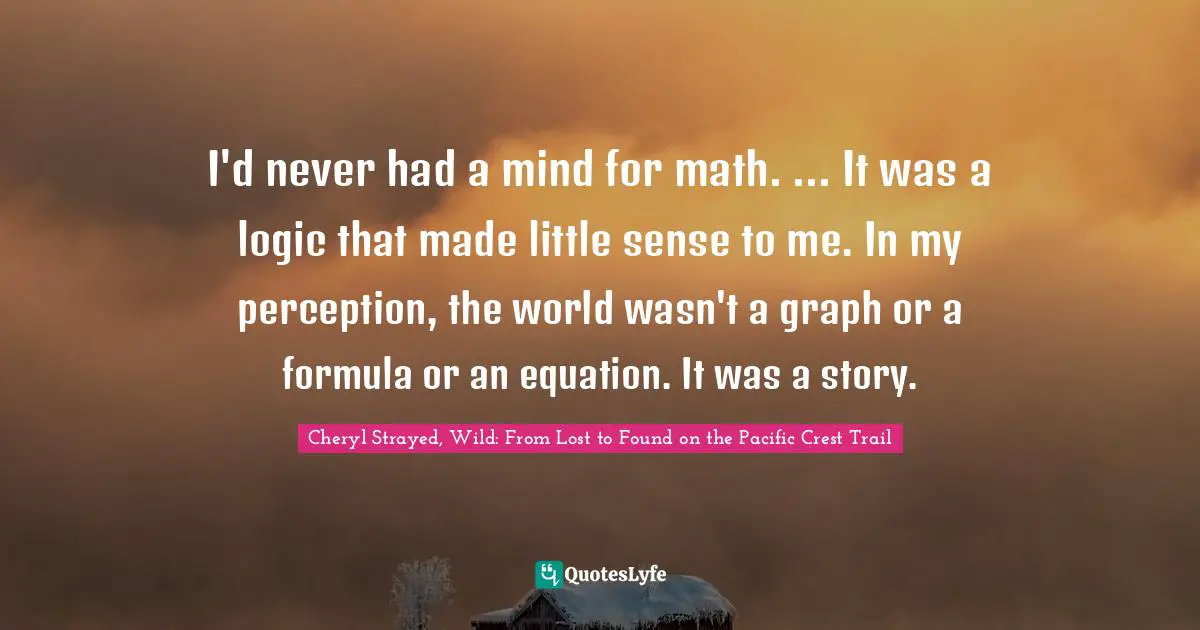 I'd never had a mind for math. ... It was a logic that made little sense to me. In my perception, the world wasn't a graph or a formula or an equation. It was a story.