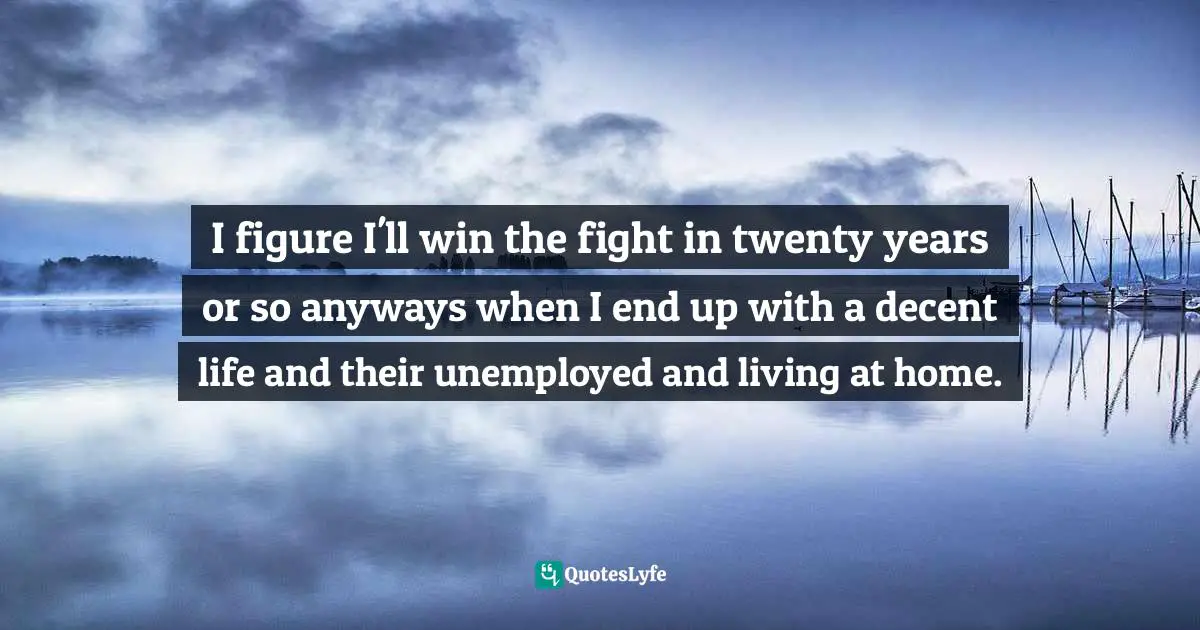 Alexandra Robbins, The Geeks Shall Inherit The Earth: Popularity, Quirk Theory And Why Outsiders Thrive After High School Quotes: "I figure I'll win the fight in twenty years or so anyways when I end up with a decent life and their unemployed and living at home."