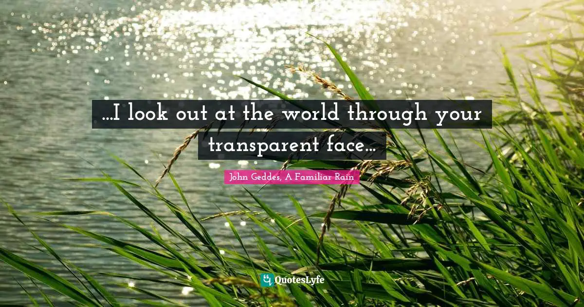 John Geddes, A Familiar Rain Quotes: "...I look out at the world through your transparent face..."