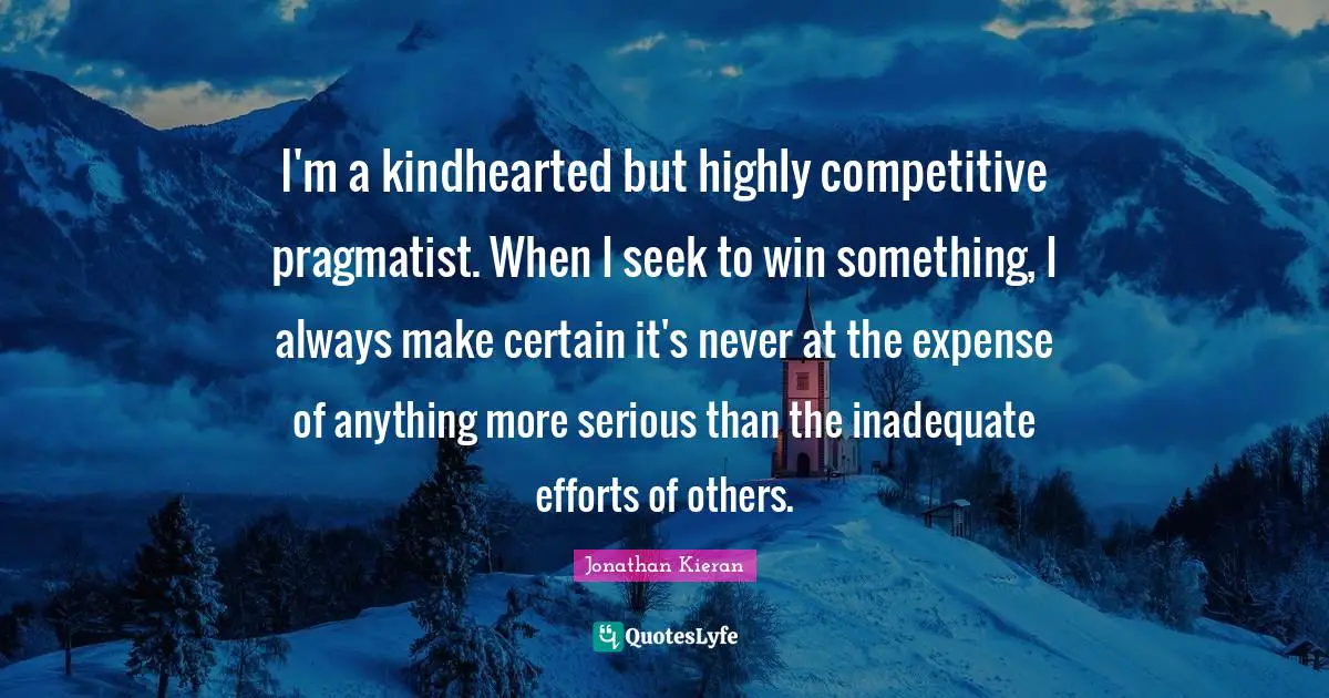 I'm a kindhearted but highly competitive pragmatist. When I seek to win something, I always make certain it's never at the expense of anything more serious than the inadequate efforts of others.