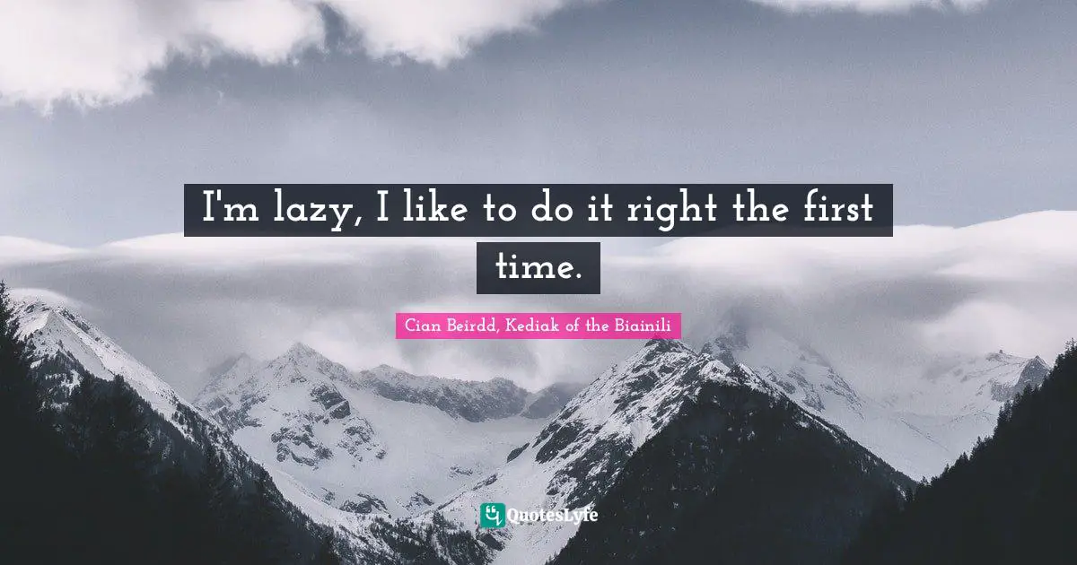 I'm lazy, I like to do it right the first time.