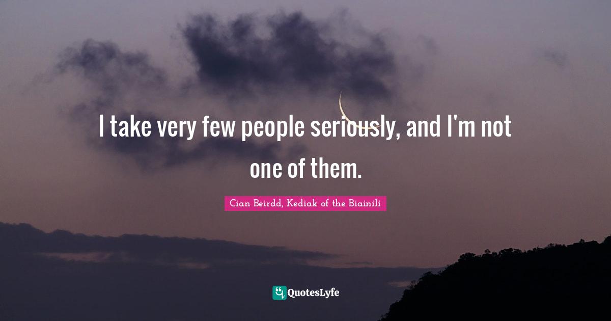 I take very few people seriously, and I'm not one of them.