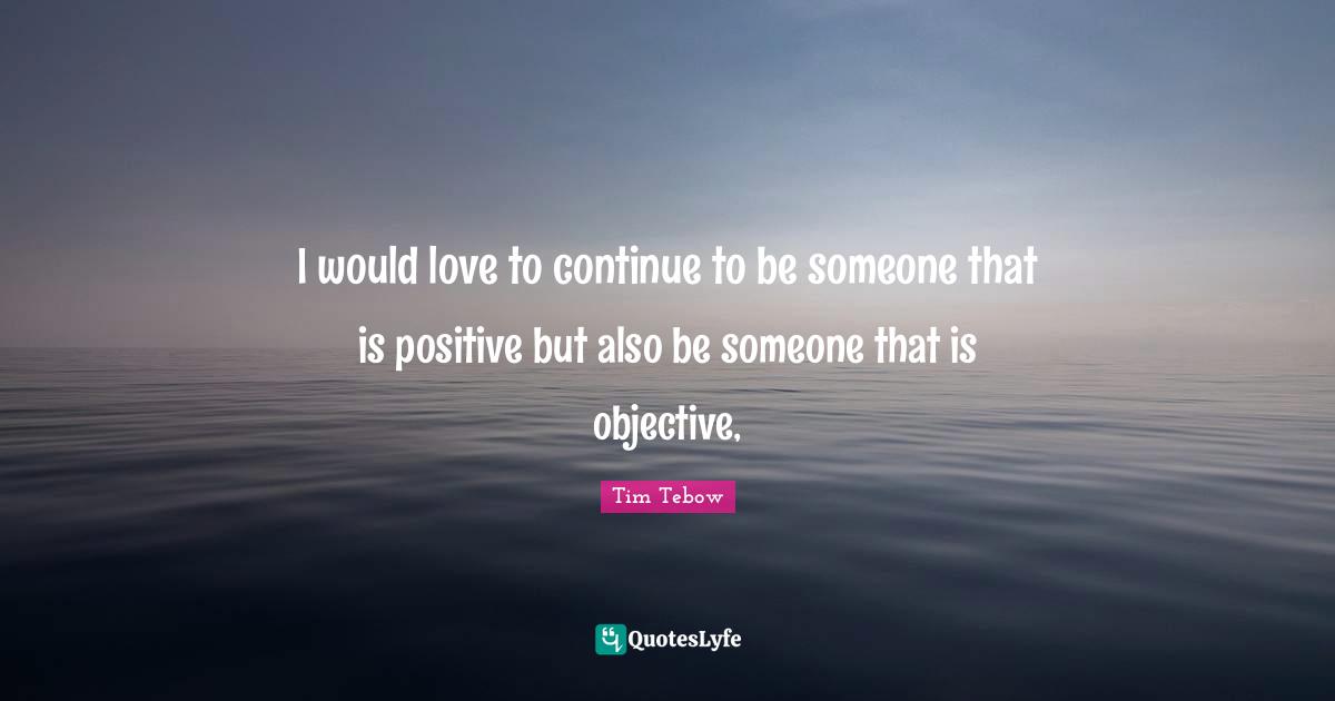 I would love to continue to be someone that is positive but also be someone that is objective, 