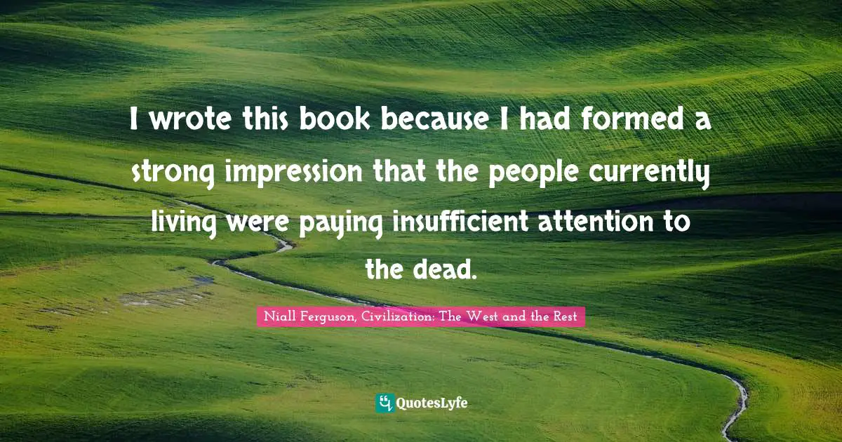I wrote this book because I had formed a strong impression that the people currently living were paying insufficient attention to the dead.