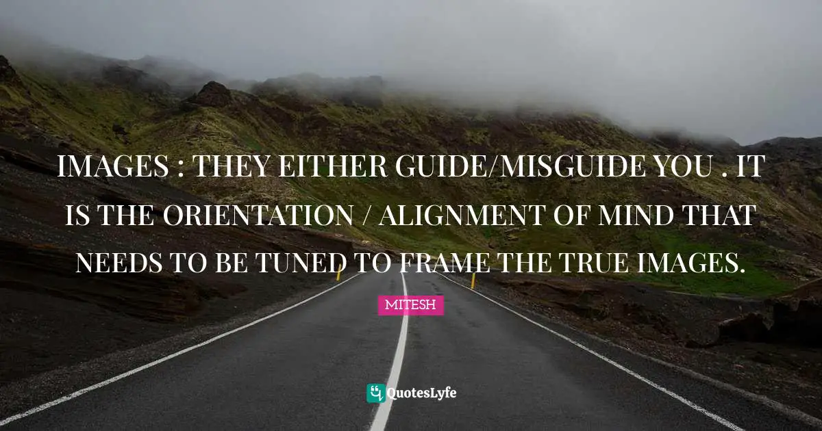 IMAGES : THEY EITHER GUIDE/MISGUIDE YOU . IT IS THE ORIENTATION / ALIGNMENT OF MIND THAT NEEDS TO BE TUNED TO FRAME THE TRUE IMAGES.