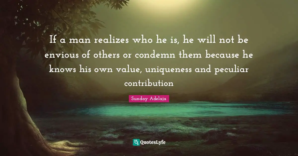 Uniqueness Quotes: "If a man realizes who he is, he will not be envious of others or condemn them because he knows his own value, uniqueness and peculiar contribution"