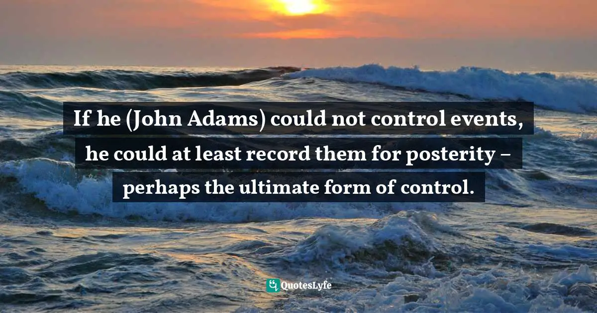 If he (John Adams) could not control events, he could at least record them for posterity – perhaps the ultimate form of control.