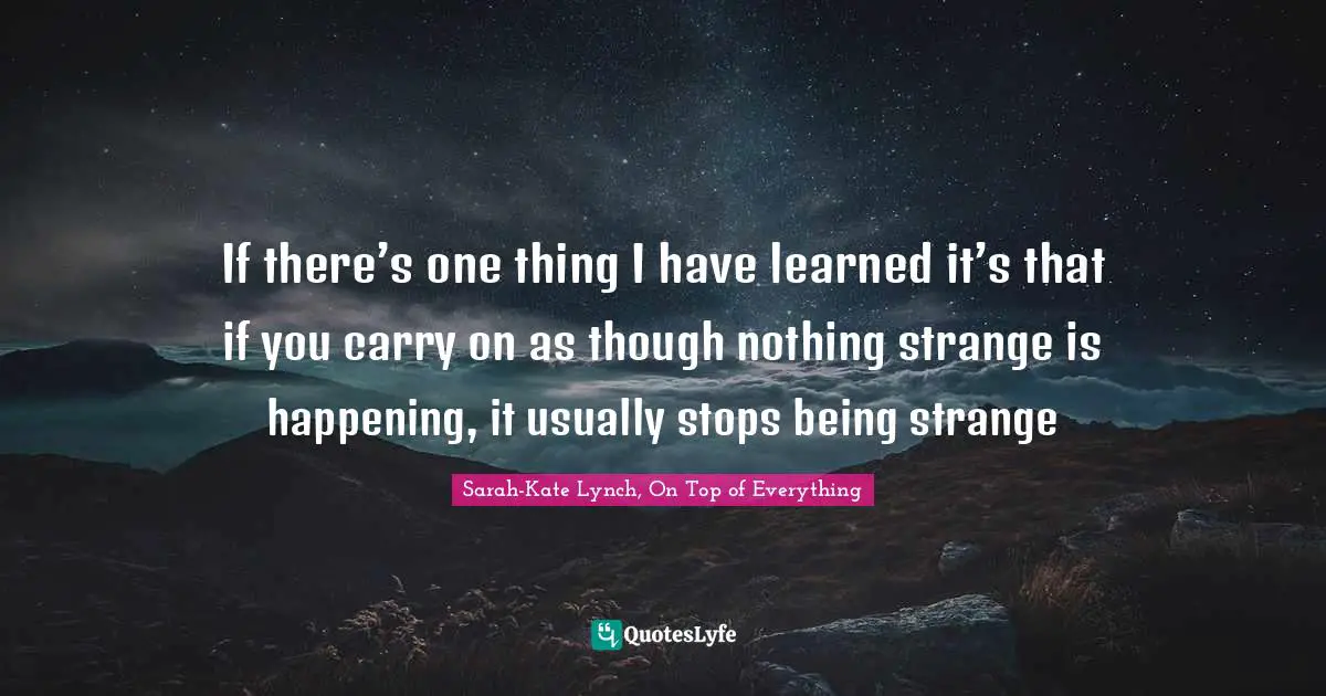 If there’s one thing I have learned it’s that if you carry on as though nothing strange is happening, it usually stops being strange