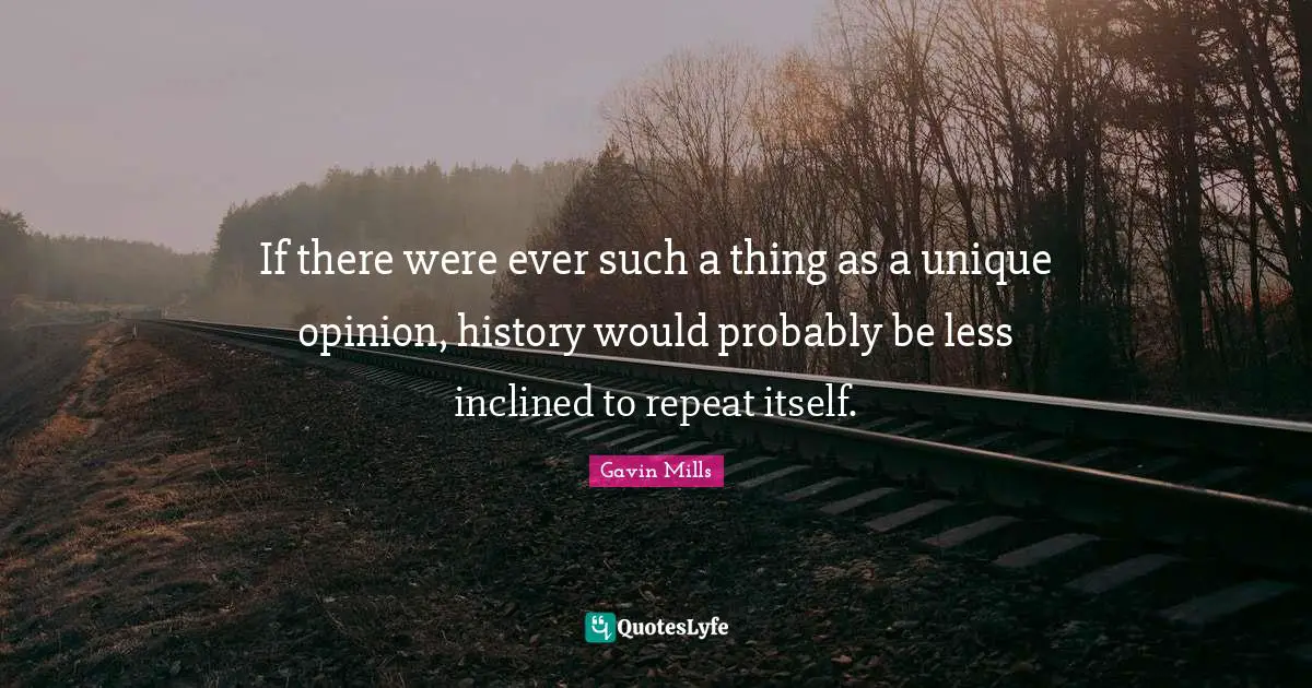 If there were ever such a thing as a unique opinion, history would probably be less inclined to repeat itself.
