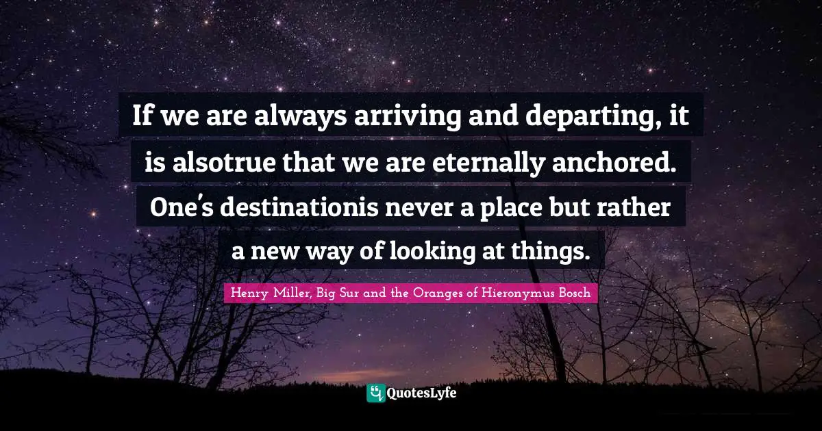 If we are always arriving and departing, it is alsotrue that we are eternally anchored. One's destinationis never a place but rather a new way of looking at things.