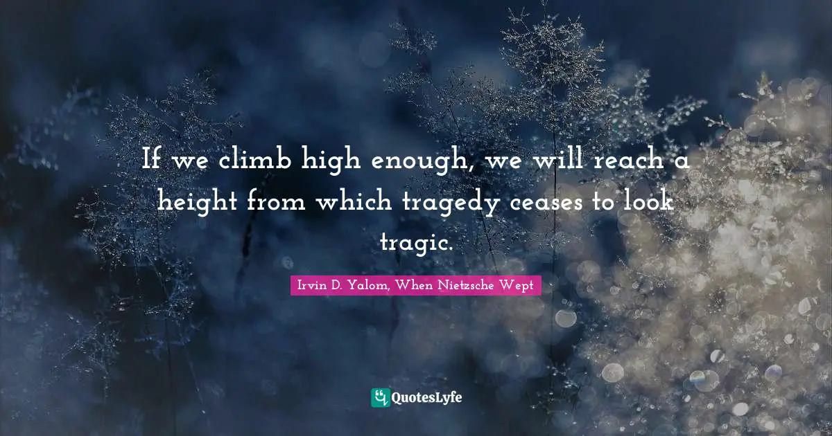 Irvin D. Yalom, When Nietzsche Wept Quotes: If we climb high enough, we will reach a height from which tragedy ceases to look tragic.