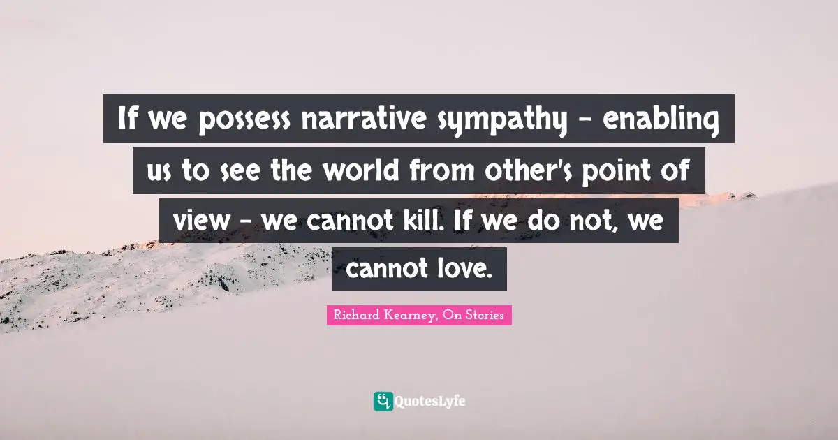 If we possess narrative sympathy - enabling us to see the world from other's point of view - we cannot kill. If we do not, we cannot love.