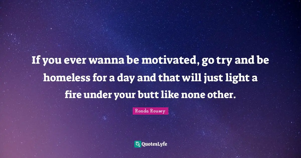Ronda Rousey Quotes: "If you ever wanna be motivated, go try and be homeless for a day and that will just light a fire under your butt like none other."