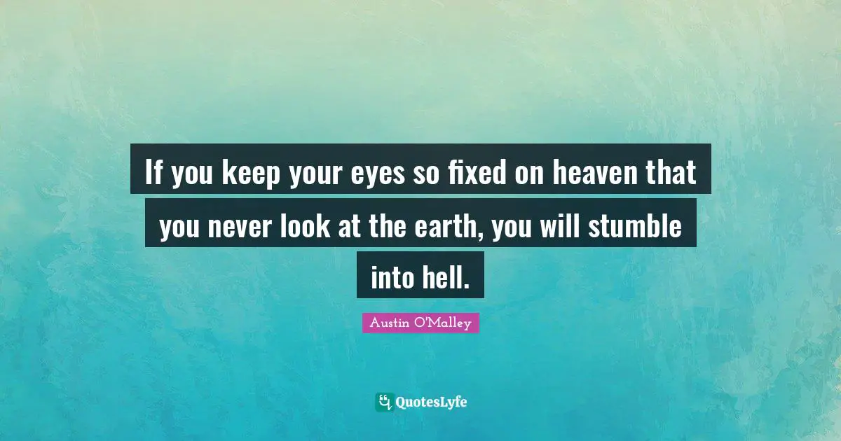 If you keep your eyes so fixed on heaven that you never look at the earth, you will stumble into hell.
